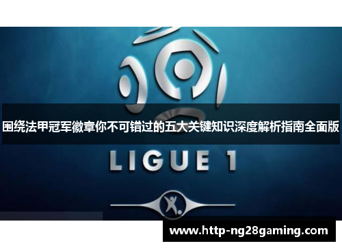 围绕法甲冠军徽章你不可错过的五大关键知识深度解析指南全面版 围绕法甲冠军徽章你不可错过的五大关键知识深度解析指南全面版