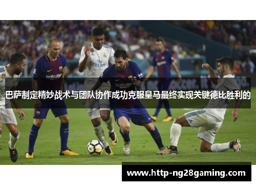 巴萨制定精妙战术与团队协作成功克服皇马最终实现关键德比胜利的 巴萨制定精妙战术与团队协作成功克服皇马最终实现关键德比胜利的