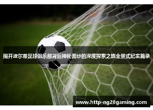 揭开波尔蒂足球俱乐部背后神秘面纱的深度探索之旅全景式纪实篇录 揭开波尔蒂足球俱乐部背后神秘面纱的深度探索之旅全景式纪实篇录