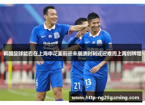 韩国足球能否在上海申花面前迎来崩溃时刻或迎难而上再创辉煌