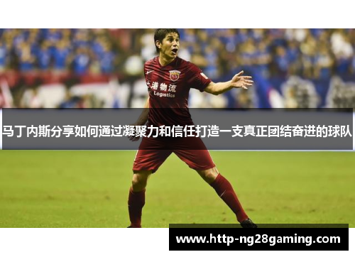 马丁内斯分享如何通过凝聚力和信任打造一支真正团结奋进的球队