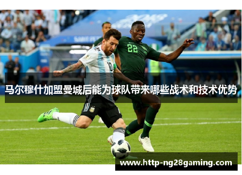 马尔穆什加盟曼城后能为球队带来哪些战术和技术优势