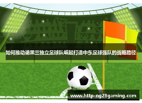 如何推动德黑兰独立足球队崛起打造中东足球强队的战略路径 如何推动德黑兰独立足球队崛起打造中东足球强队的战略路径