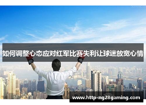 如何调整心态应对红军比赛失利让球迷放宽心情