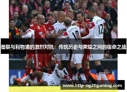 曼联与利物浦的激烈对抗：传统历史与荣耀之间的宿命之战