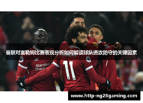 曼联对富勒姆比赛表现分析如何解读球队进攻防守的关键因素
