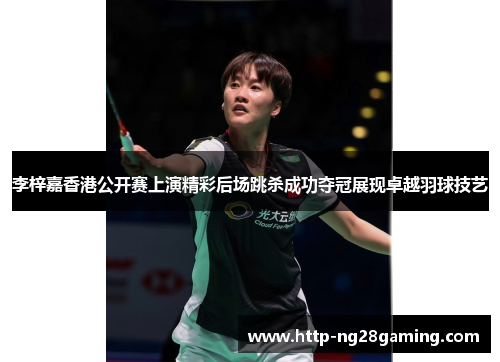 李梓嘉香港公开赛上演精彩后场跳杀成功夺冠展现卓越羽球技艺 李梓嘉香港公开赛上演精彩后场跳杀成功夺冠展现卓越羽球技艺