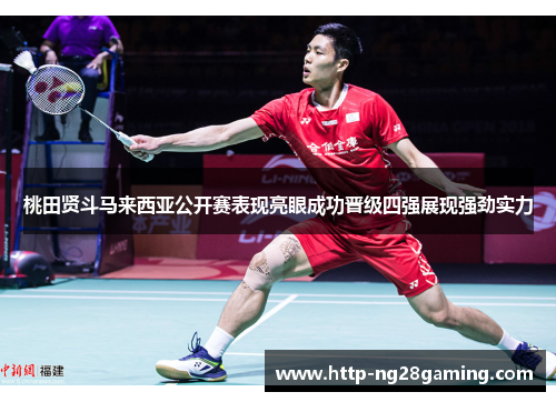 桃田贤斗马来西亚公开赛表现亮眼成功晋级四强展现强劲实力