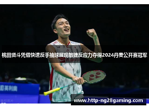 桃田贤斗凭借快速反手抽球展现敏捷反应力夺得2024丹麦公开赛冠军
