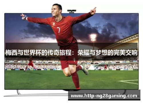 梅西与世界杯的传奇旅程：荣耀与梦想的完美交响
