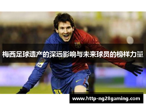 梅西足球遗产的深远影响与未来球员的榜样力量