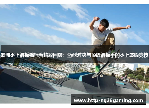 欧洲水上滑板锦标赛精彩回顾：激烈对决与顶级滑板手的水上巅峰竞技
