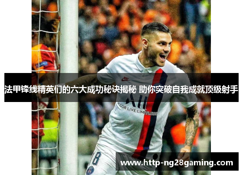 法甲锋线精英们的六大成功秘诀揭秘 助你突破自我成就顶级射手 法甲锋线精英们的六大成功秘诀揭秘 助你突破自我成就顶级射手
