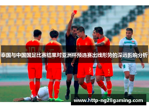 泰国与中国国足比赛结果对亚洲杯预选赛出线形势的深远影响分析 泰国与中国国足比赛结果对亚洲杯预选赛出线形势的深远影响分析