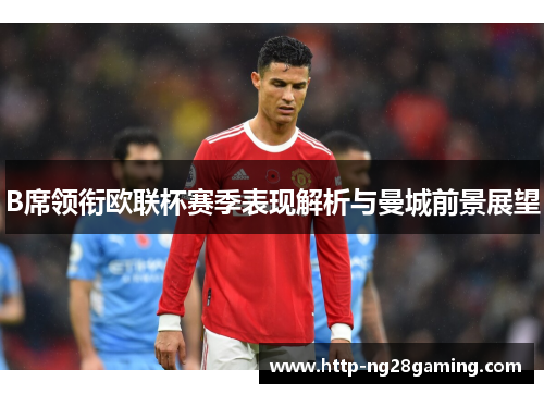 B席领衔欧联杯赛季表现解析与曼城前景展望