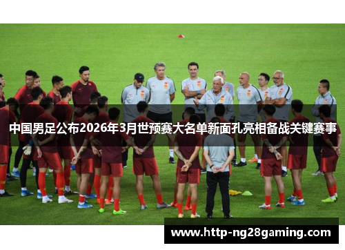 中国男足公布2026年3月世预赛大名单新面孔亮相备战关键赛事