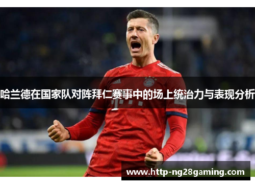 哈兰德在国家队对阵拜仁赛事中的场上统治力与表现分析
