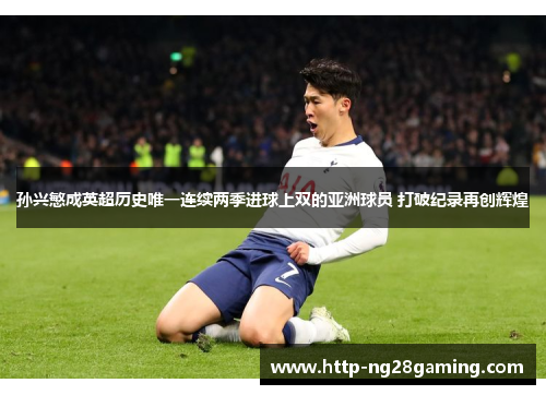 孙兴慜成英超历史唯一连续两季进球上双的亚洲球员 打破纪录再创辉煌 孙兴慜成英超历史唯一连续两季进球上双的亚洲球员 打破纪录再创辉煌