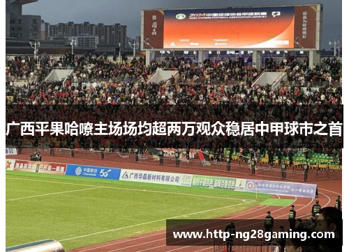 广西平果哈嘹主场场均超两万观众稳居中甲球市之首 广西平果哈嘹主场场均超两万观众稳居中甲球市之首