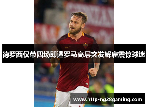 德罗西仅带四场即遭罗马高层突发解雇震惊球迷 德罗西仅带四场即遭罗马高层突发解雇震惊球迷