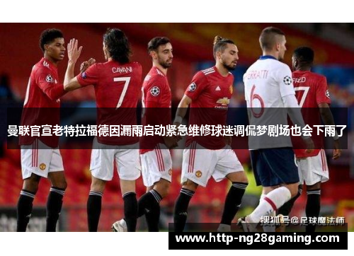 曼联官宣老特拉福德因漏雨启动紧急维修球迷调侃梦剧场也会下雨了