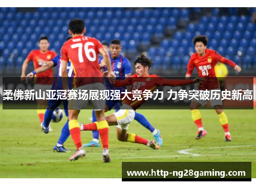 柔佛新山亚冠赛场展现强大竞争力 力争突破历史新高 柔佛新山亚冠赛场展现强大竞争力 力争突破历史新高