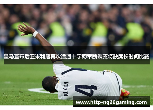 皇马宣布后卫米利唐再次遭遇十字韧带断裂或将缺席长时间比赛 皇马宣布后卫米利唐再次遭遇十字韧带断裂或将缺席长时间比赛