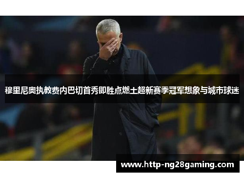 穆里尼奥执教费内巴切首秀即胜点燃土超新赛季冠军想象与城市球迷