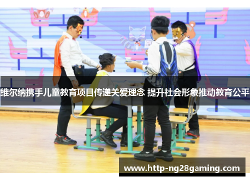 维尔纳携手儿童教育项目传递关爱理念 提升社会形象推动教育公平 维尔纳携手儿童教育项目传递关爱理念 提升社会形象推动教育公平