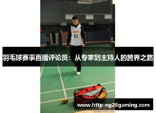 羽毛球赛事直播评论员:从专家到主持人的跨界之路 羽毛球赛事直播评论员:从专家到主持人的跨界之路