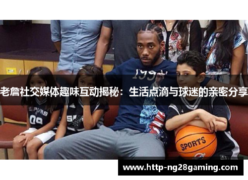 老詹社交媒体趣味互动揭秘:生活点滴与球迷的亲密分享 老詹社交媒体趣味互动揭秘:生活点滴与球迷的亲密分享