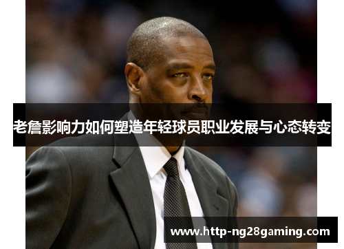 老詹影响力如何塑造年轻球员职业发展与心态转变 老詹影响力如何塑造年轻球员职业发展与心态转变