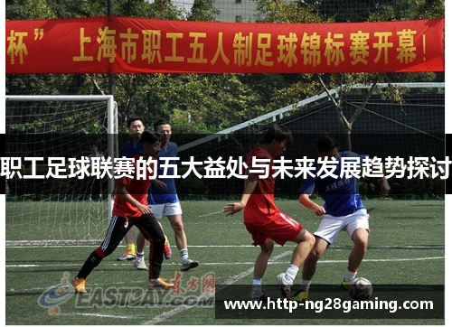 职工足球联赛的五大益处与未来发展趋势探讨 职工足球联赛的五大益处与未来发展趋势探讨