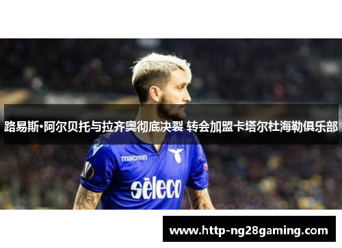 路易斯·阿尔贝托与拉齐奥彻底决裂 转会加盟卡塔尔杜海勒俱乐部 路易斯·阿尔贝托与拉齐奥彻底决裂 转会加盟卡塔尔杜海勒俱乐部