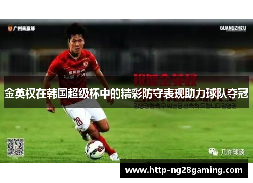 金英权在韩国超级杯中的精彩防守表现助力球队夺冠 金英权在韩国超级杯中的精彩防守表现助力球队夺冠