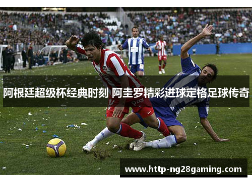阿根廷超级杯经典时刻 阿圭罗精彩进球定格足球传奇 阿根廷超级杯经典时刻 阿圭罗精彩进球定格足球传奇