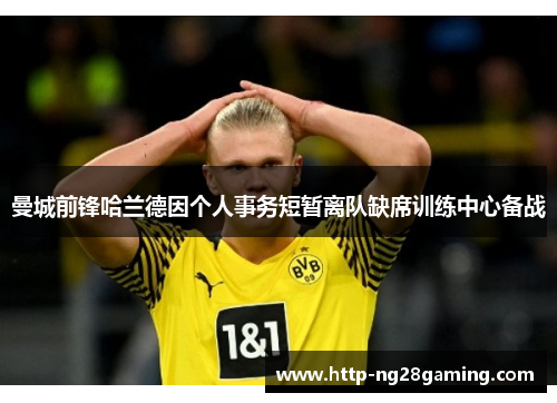 曼城前锋哈兰德因个人事务短暂离队缺席训练中心备战