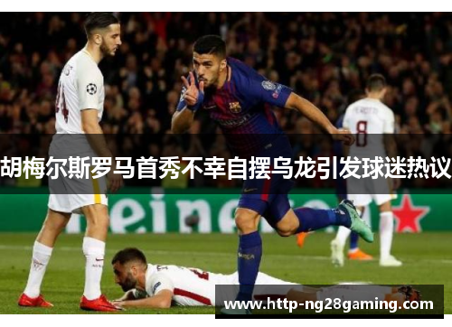 胡梅尔斯罗马首秀不幸自摆乌龙引发球迷热议